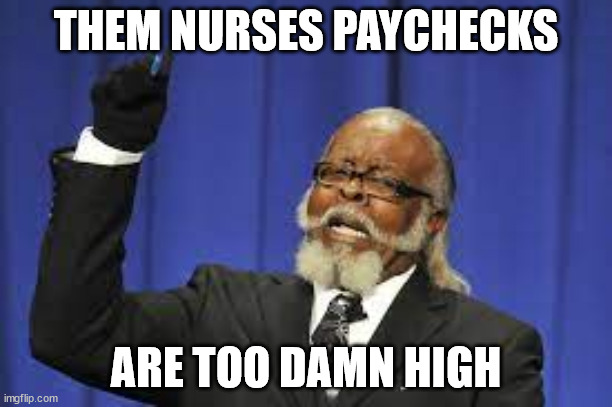 nurse pay to high | THEM NURSES PAYCHECKS; ARE TOO DAMN HIGH | image tagged in nurse,rent,too damn high | made w/ Imgflip meme maker