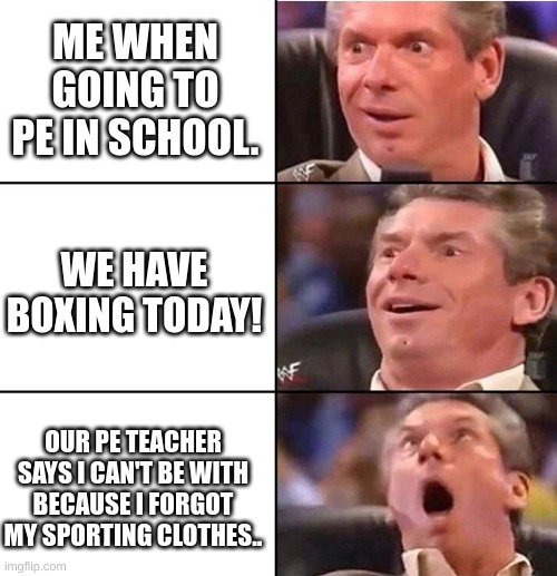 ... I was sad ;( | ME WHEN GOING TO PE IN SCHOOL. WE HAVE BOXING TODAY! OUR PE TEACHER SAYS I CAN'T BE WITH BECAUSE I FORGOT MY SPORTING CLOTHES.. | image tagged in vince mcmahon,sad,school meme | made w/ Imgflip meme maker
