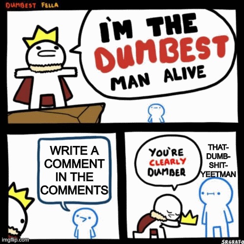 I'm the dumbest man alive | WRITE A
COMMENT
IN THE
COMMENTS THAT-
DUMB-
SHIT-
YEETMAN | image tagged in i'm the dumbest man alive | made w/ Imgflip meme maker