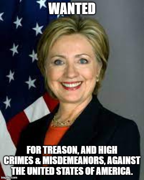 Traitor. | WANTED; FOR TREASON, AND HIGH CRIMES & MISDEMEANORS, AGAINST THE UNITED STATES OF AMERICA. | image tagged in nwo,leftist terrorism,hrc | made w/ Imgflip meme maker