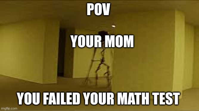 Kane Pixels | POV; YOUR MOM; YOU FAILED YOUR MATH TEST | image tagged in the backrooms | made w/ Imgflip meme maker