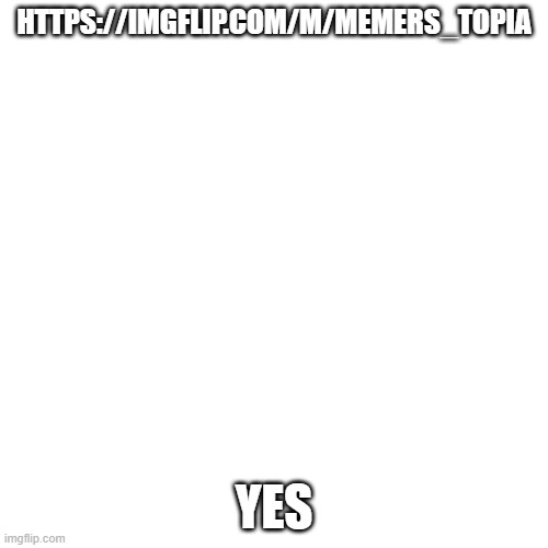 here a stream https://imgflip.com/m/memers_topia | HTTPS://IMGFLIP.COM/M/MEMERS_TOPIA; YES | image tagged in memes,blank transparent square | made w/ Imgflip meme maker