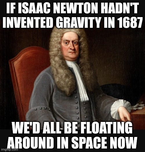 Gravity | IF ISAAC NEWTON HADN'T INVENTED GRAVITY IN 1687; WE'D ALL BE FLOATING AROUND IN SPACE NOW | image tagged in sir isaac newton,gravity,science,history,funny memes | made w/ Imgflip meme maker