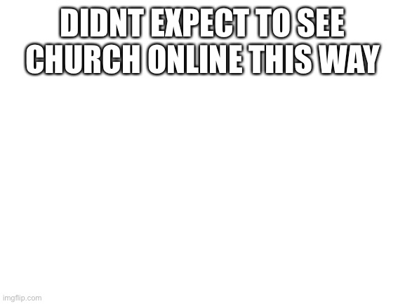 Blank White Template | DIDNT EXPECT TO SEE CHURCH ONLINE THIS WAY | image tagged in blank white template | made w/ Imgflip meme maker