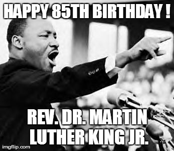 Martin Luther king jr | HAPPY 85TH BIRTHDAY ! REV. DR. MARTIN LUTHER KING JR. | image tagged in martin luther king jr | made w/ Imgflip meme maker