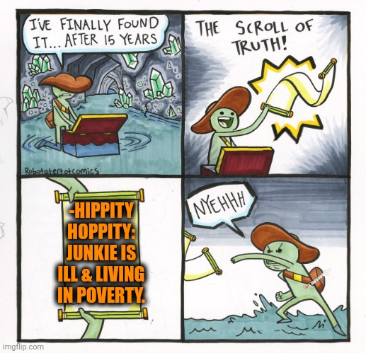 -Overflow. | -HIPPITY HOPPITY: JUNKIE IS ILL & LIVING IN POVERTY. | image tagged in memes,the scroll of truth,heroin,don't do drugs,meme addict,poverty | made w/ Imgflip meme maker