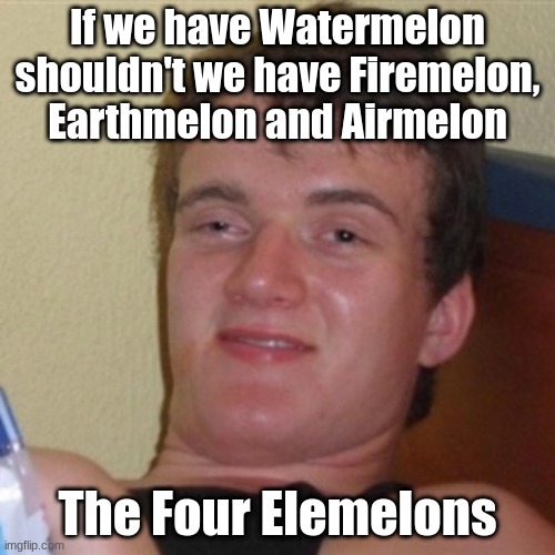 The Five Elemelons |  If we have Watermelon shouldn't we have Firemelon, Earthmelon and Airmelon; The Four Elemelons | image tagged in high/drunk guy,elemelons,funny,meme | made w/ Imgflip meme maker