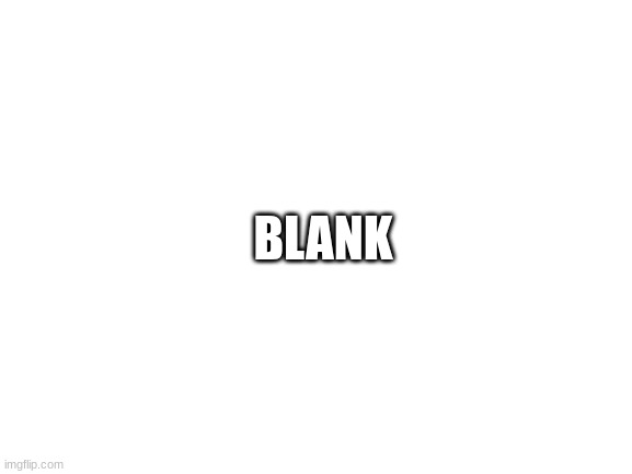 blank | BLANK | image tagged in blank white template | made w/ Imgflip meme maker