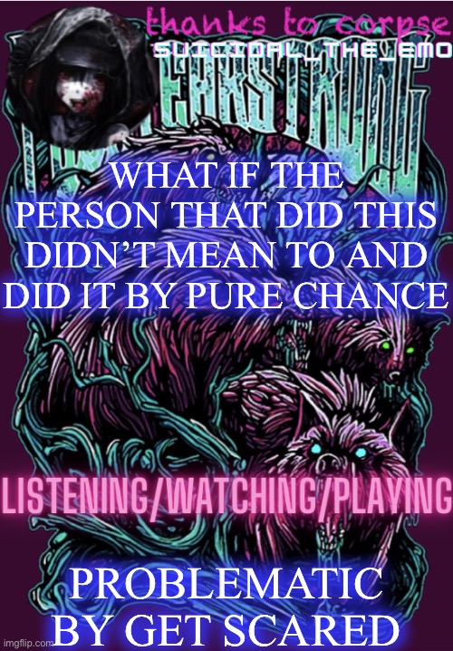 WHAT IF THE PERSON THAT DID THIS DIDN’T MEAN TO AND DID IT BY PURE CHANCE; PROBLEMATIC BY GET SCARED | image tagged in new temp | made w/ Imgflip meme maker