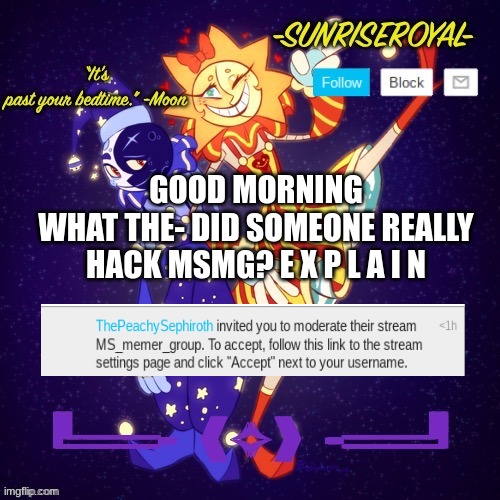 UH WHAT DID I MISS?! (McNote: It was MemoriesOfChurch) (FB: well, it SEEMS like it) | GOOD MORNING
WHAT THE- DID SOMEONE REALLY HACK MSMG? E X P L A I N | image tagged in uhhhh,gm,ayo,good morning,did someone really hack msmg | made w/ Imgflip meme maker