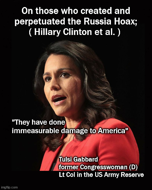 "Immeasurable damage to America" |  On those who created and perpetuated the Russia Hoax;  ( Hillary Clinton et al. ); "They have done 
immeasurable damage to America"; Tulsi Gabbard 
former Congresswoman (D) 
Lt Col in the US Army Reserve | image tagged in tulsi gabbard,durham report,russia hoax | made w/ Imgflip meme maker