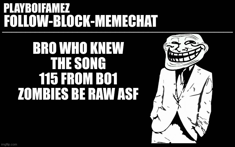 like the actual song go mad hard | BRO WHO KNEW THE SONG 115 FROM BO1 ZOMBIES BE RAW ASF | image tagged in trollers font | made w/ Imgflip meme maker