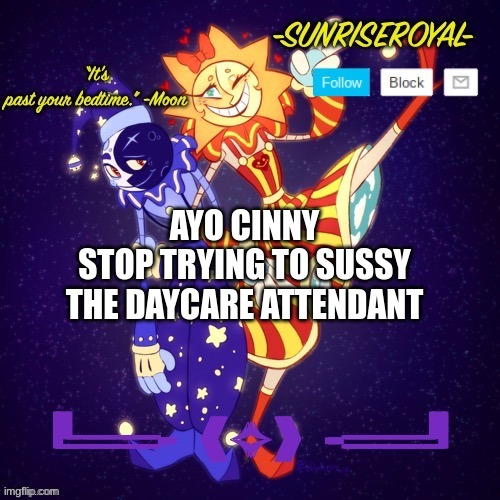 For real- | AYO CINNY
STOP TRYING TO SUSSY THE DAYCARE ATTENDANT | image tagged in geez,sunrise,daycare attendant,moondrop,cinny chill | made w/ Imgflip meme maker