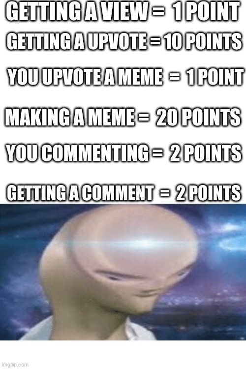 How imgflip points work | GETTING A VIEW =  1 POINT; GETTING A UPVOTE = 10 POINTS; YOU UPVOTE A MEME  =  1 POINT; MAKING A MEME =  20 POINTS; YOU COMMENTING =  2 POINTS; GETTING A COMMENT  =  2 POINTS | image tagged in blank white template | made w/ Imgflip meme maker