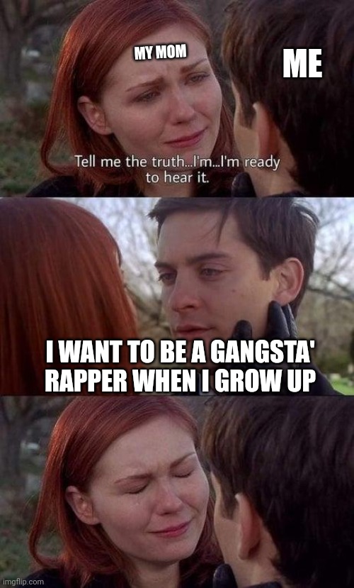 Tell me the truth, I'm ready to hear it |  ME; MY MOM; I WANT TO BE A GANGSTA' RAPPER WHEN I GROW UP | image tagged in tell me the truth i'm ready to hear it,gangsta,rapper | made w/ Imgflip meme maker