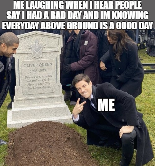 the way it is | ME LAUGHING WHEN I HEAR PEOPLE SAY I HAD A BAD DAY AND IM KNOWING EVERYDAY ABOVE GROUND IS A GOOD DAY; ME | image tagged in barry allen grave,grant gustin over grave,grave,gravestone,graveyard | made w/ Imgflip meme maker