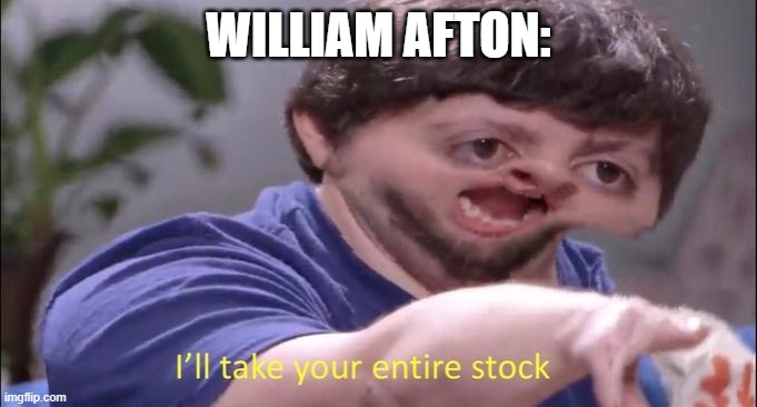 I'll take your entire stock | WILLIAM AFTON: | image tagged in i'll take your entire stock | made w/ Imgflip meme maker