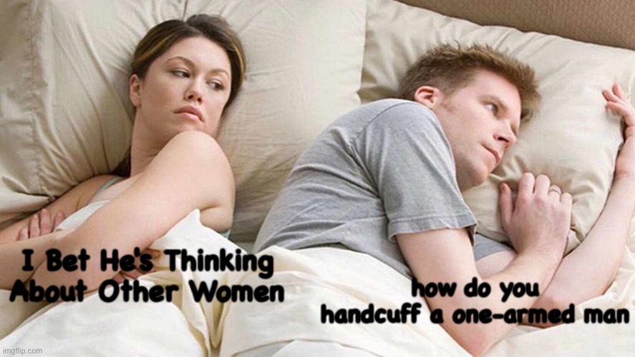 I Bet He's Thinking About Other Women | how do you handcuff a one-armed man; I Bet He's Thinking About Other Women | image tagged in memes,i bet he's thinking about other women | made w/ Imgflip meme maker