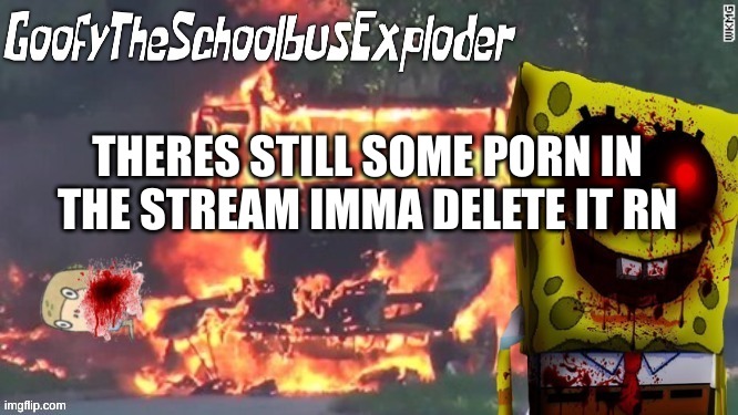GoofyTheSchoolbusExploder's Announcement Template | THERES STILL SOME PORN IN THE STREAM IMMA DELETE IT RN | image tagged in goofytheschoolbusexploder's announcement template | made w/ Imgflip meme maker