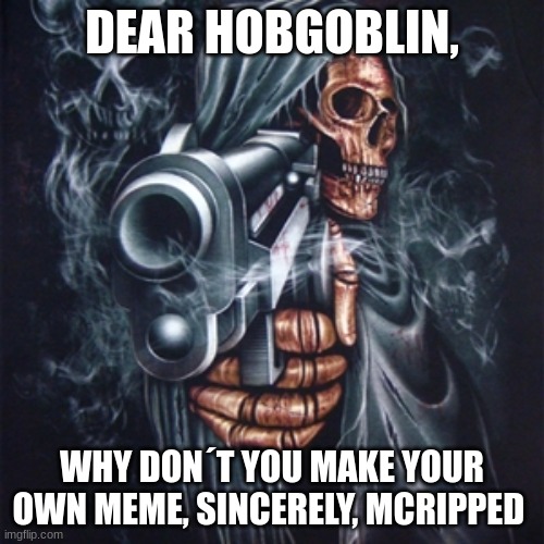 Dear Hobgoblin... | DEAR HOBGOBLIN, WHY DON´T YOU MAKE YOUR OWN MEME, SINCERELY, MCRIPPED | image tagged in edgy skeleton,with a friend,memes,funny memes,i have a goddamn gun listen to me,gun | made w/ Imgflip meme maker