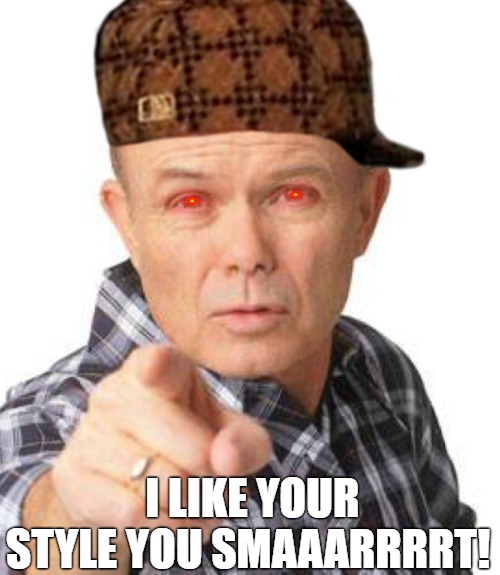 you got it! | I LIKE YOUR STYLE YOU SMAAARRRRT! | image tagged in red foreman dumbasz,red forman,red forman dumbass,red foreman | made w/ Imgflip meme maker