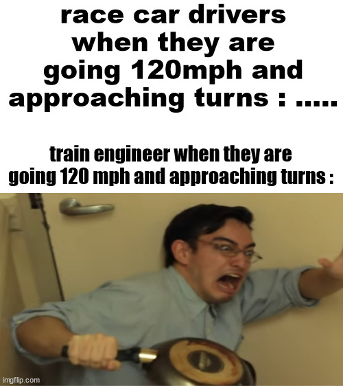 oof | race car drivers when they are going 120mph and approaching turns : ..... train engineer when they are going 120 mph and approaching turns : | image tagged in trains,memes,not funny,confused screaming | made w/ Imgflip meme maker