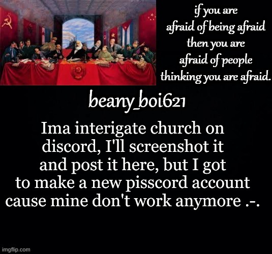 Prob tonight 10:00pm - 11:00pm estcst time | Ima interigate church on discord, I'll screenshot it and post it here, but I got to make a new pisscord account cause mine don't work anymore .-. | image tagged in communist beany dark mode | made w/ Imgflip meme maker