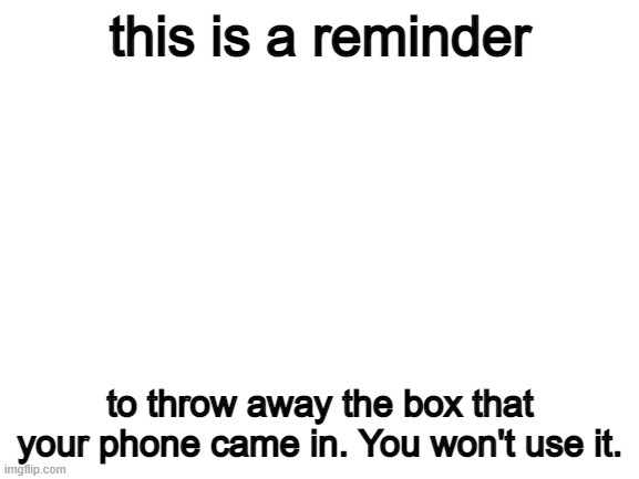 reminder | this is a reminder; to throw away the box that your phone came in. You won't use it. | image tagged in blank white template | made w/ Imgflip meme maker