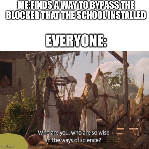 yes | ME:FINDS A WAY TO BYPASS THE BLOCKER THAT THE SCHOOL INSTALLED; EVERYONE: | image tagged in blank white template,who are you so wise in the ways of science,school,help,oh wow are you actually reading these tags | made w/ Imgflip meme maker