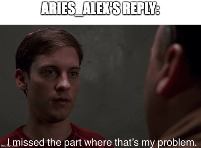 I missed the part | ARIES_ALEX'S REPLY: | image tagged in i missed the part | made w/ Imgflip meme maker