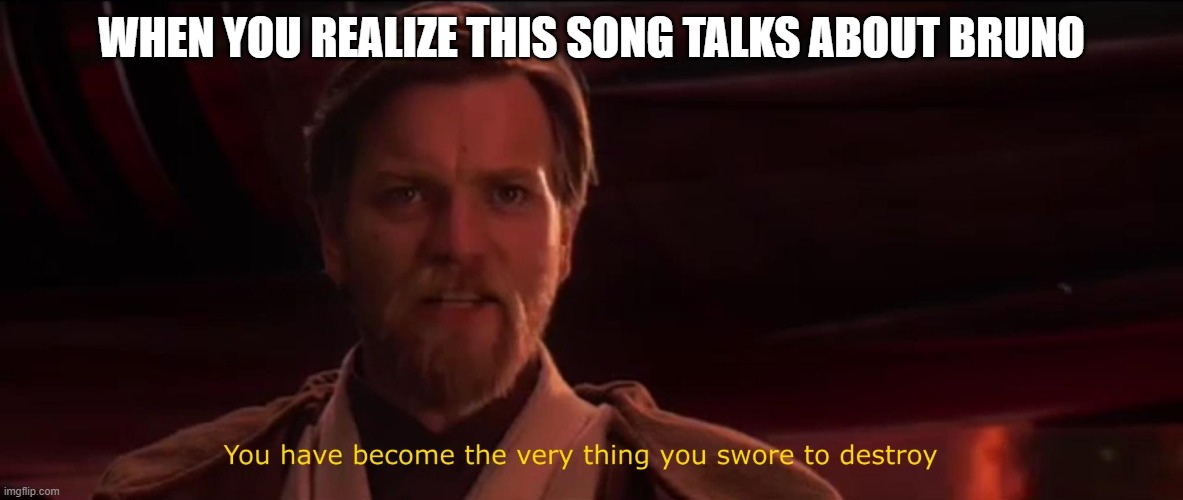 You have become the very thing you swore to destroy | WHEN YOU REALIZE THIS SONG TALKS ABOUT BRUNO | image tagged in you have become the very thing you swore to destroy | made w/ Imgflip meme maker