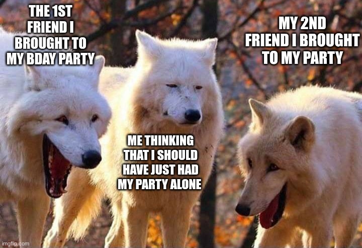 Laughing wolf | THE 1ST FRIEND I BROUGHT TO MY BDAY PARTY; MY 2ND FRIEND I BROUGHT TO MY PARTY; ME THINKING THAT I SHOULD HAVE JUST HAD MY PARTY ALONE | image tagged in laughing wolf | made w/ Imgflip meme maker