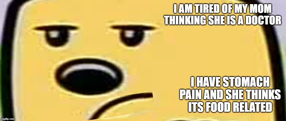 It only made my pain worst | I AM TIRED OF MY MOM THINKING SHE IS A DOCTOR; I HAVE STOMACH PAIN AND SHE THINKS ITS FOOD RELATED | image tagged in unsmug wubbzy | made w/ Imgflip meme maker