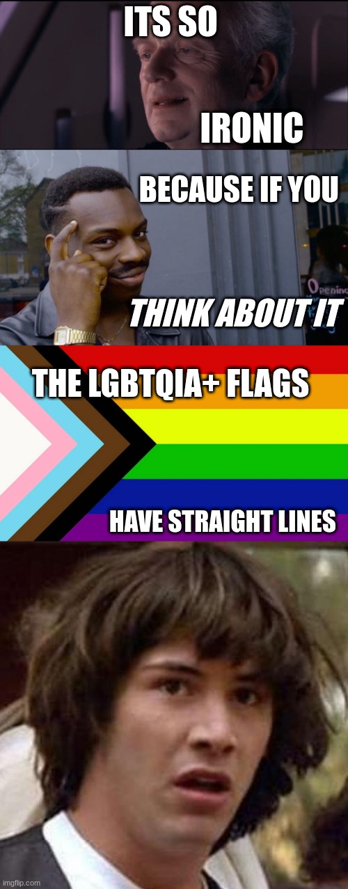 :> | ITS SO; IRONIC; BECAUSE IF YOU; THINK ABOUT IT; THE LGBTQIA+ FLAGS; HAVE STRAIGHT LINES | image tagged in palpatine ironic,memes,roll safe think about it,whoa | made w/ Imgflip meme maker