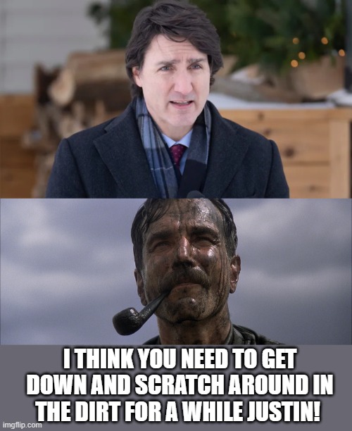 Justin needs Daniel to show him what it is like to scratch out a living! | I THINK YOU NEED TO GET DOWN AND SCRATCH AROUND IN THE DIRT FOR A WHILE JUSTIN! | image tagged in justin trudeau,canada,socialism,trucker,hard work | made w/ Imgflip meme maker