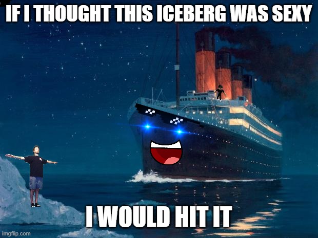 titanic | IF I THOUGHT THIS ICEBERG WAS SEXY; I WOULD HIT IT | image tagged in titanic | made w/ Imgflip meme maker