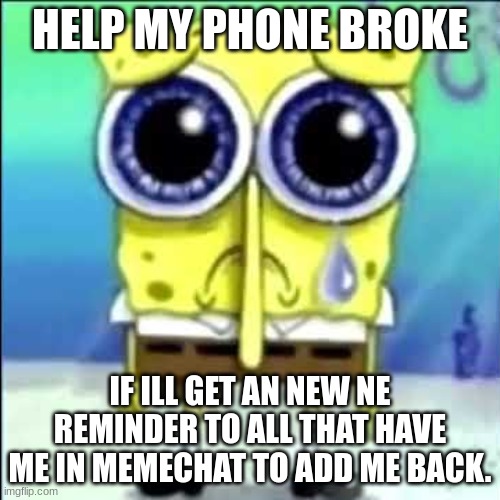 NOOOOOOOOOOOOOOOOOOOOOOOOOOOOOOOOOOOOOOOOOOOOOOOOOOOOOOOOOOOOOOOOOOOOOOOOOOOOOOOOOOOOOOOOOOOOOOOOOOOOOOOOOOOOOOOOOOOOOOOO | HELP MY PHONE BROKE; IF ILL GET AN NEW NE REMINDER TO ALL THAT HAVE ME IN MEMECHAT TO ADD ME BACK. | image tagged in sad spongebob | made w/ Imgflip meme maker