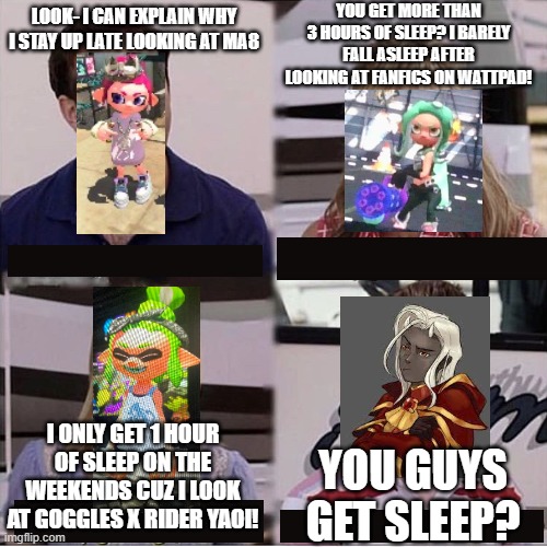 oi | YOU GET MORE THAN 3 HOURS OF SLEEP? I BARELY FALL ASLEEP AFTER LOOKING AT FANFICS ON WATTPAD! LOOK- I CAN EXPLAIN WHY I STAY UP LATE LOOKING AT MA8; I ONLY GET 1 HOUR OF SLEEP ON THE WEEKENDS CUZ I LOOK AT GOGGLES X RIDER YAOI! YOU GUYS GET SLEEP? | image tagged in you guys are getting paid template,alignment chart | made w/ Imgflip meme maker