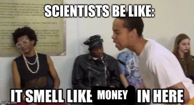 it smell like bitch in here | MONEY SCIENTISTS BE LIKE: | image tagged in it smell like bitch in here | made w/ Imgflip meme maker