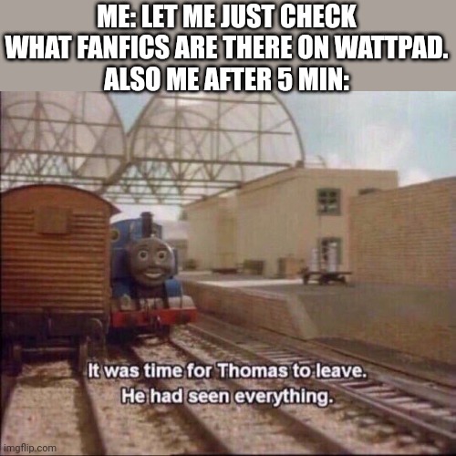 Wattpad summarised | ME: LET ME JUST CHECK WHAT FANFICS ARE THERE ON WATTPAD.
ALSO ME AFTER 5 MIN: | image tagged in it was time for thomas to leave | made w/ Imgflip meme maker