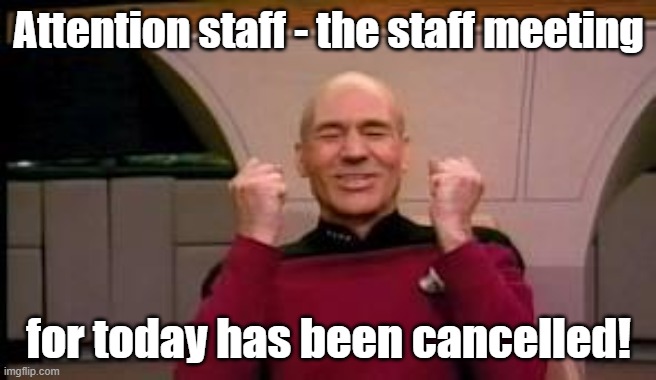 Staff meeting cancelled | Attention staff - the staff meeting; for today has been cancelled! | image tagged in happy picard | made w/ Imgflip meme maker