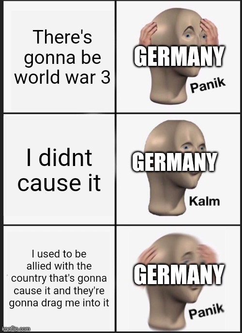 Y don't we just nuke Russia that'll stop the war right? | There's gonna be world war 3; GERMANY; I didnt cause it; GERMANY; I used to be allied with the country that's gonna cause it and they're gonna drag me into it; GERMANY | image tagged in memes,panik kalm panik | made w/ Imgflip meme maker