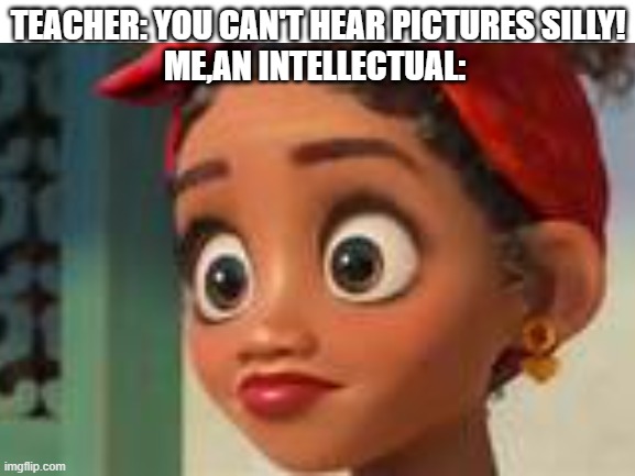 we all can hear this one! | TEACHER: YOU CAN'T HEAR PICTURES SILLY!
ME,AN INTELLECTUAL: | image tagged in encanto meme,we don't talk about bruno | made w/ Imgflip meme maker