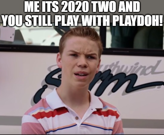 kiddos | ME ITS 2020 TWO AND YOU STILL PLAY WITH PLAYDOH! | image tagged in you guys are getting paid,memes | made w/ Imgflip meme maker