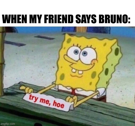 try me hoe | WHEN MY FRIEND SAYS BRUNO: | image tagged in try me hoe | made w/ Imgflip meme maker