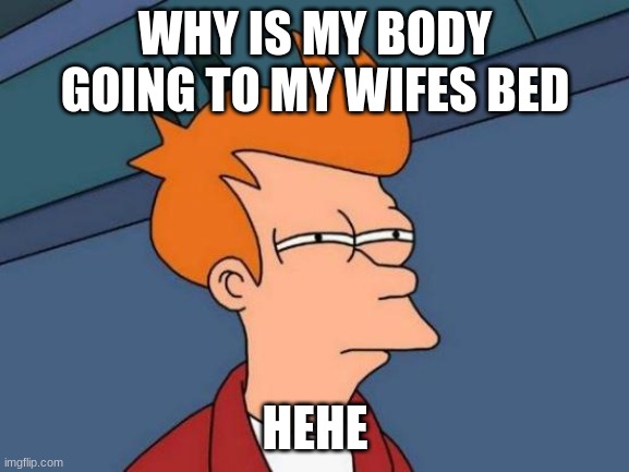 Futurama Fry Meme | WHY IS MY BODY GOING TO MY WIFES BED; HEHE | image tagged in memes,futurama fry | made w/ Imgflip meme maker