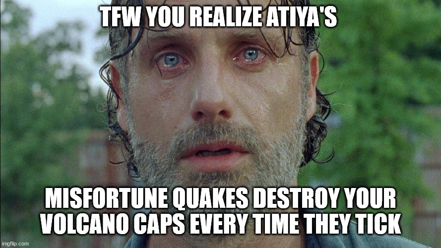 TFW | TFW YOU REALIZE ATIYA'S; MISFORTUNE QUAKES DESTROY YOUR VOLCANO CAPS EVERY TIME THEY TICK | image tagged in tfw,X4Foundations | made w/ Imgflip meme maker