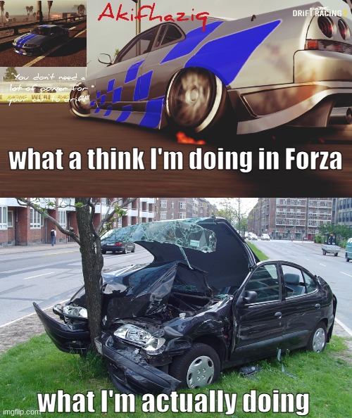 me playing forza | what a think I'm doing in Forza; what I'm actually doing | image tagged in akifhaziq nissan skyline r33 temp carx drift racing 2,car crash | made w/ Imgflip meme maker