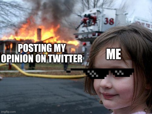 isnt it true | ME; POSTING MY OPINION ON TWITTER | image tagged in memes,disaster girl | made w/ Imgflip meme maker