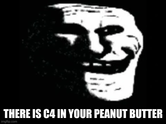 Trollge | THERE IS C4 IN YOUR PEANUT BUTTER | image tagged in trollge | made w/ Imgflip meme maker